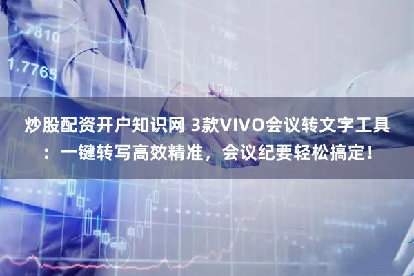 炒股配资开户知识网 3款VIVO会议转文字工具：一键转写高效精准，会议纪要轻松搞定！