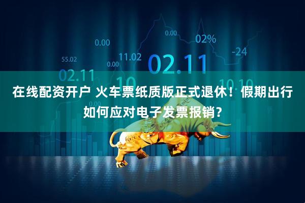 在线配资开户 火车票纸质版正式退休！假期出行如何应对电子发票报销？