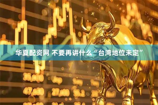 华夏配资网 不要再讲什么“台湾地位未定”