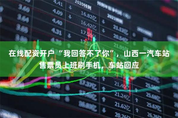在线配资开户 “我回答不了你”，山西一汽车站售票员上班刷手机，车站回应