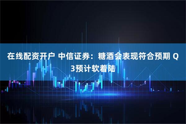 在线配资开户 中信证券:糖酒会表现符合预期 Q3预计软着陆
