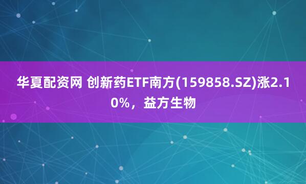 华夏配资网 创新药ETF南方(159858.SZ)涨2.10%，益方生物