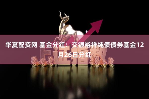 华夏配资网 基金分红：交银裕祥纯债债券基金12月26日分红