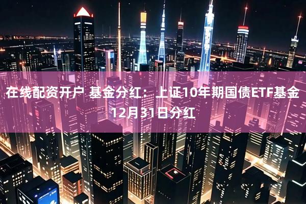 在线配资开户 基金分红:上证10年期国债ETF基金12月31日分红