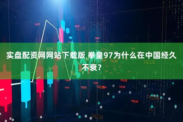 实盘配资网网站下载版 拳皇97为什么在中国经久不衰？