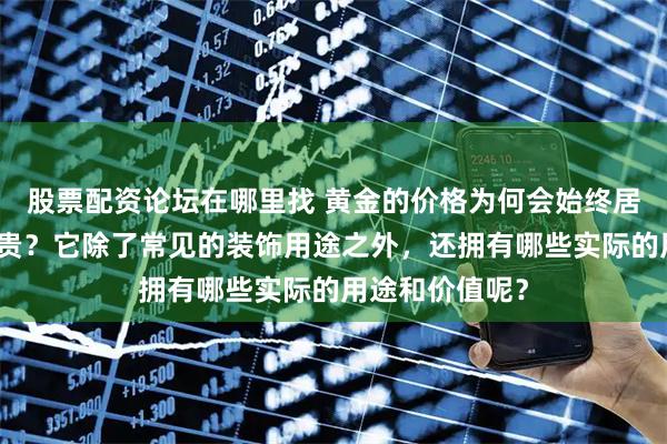股票配资论坛在哪里找 黄金的价格为何会始终居高不下如此昂贵？它除了常见的装饰用途之外，还拥有哪些实际的用途和价值呢？