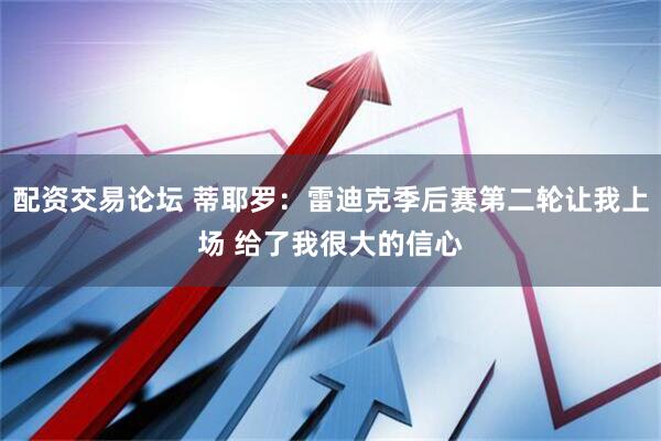 配资交易论坛 蒂耶罗:雷迪克季后赛第二轮让我上场 给了我很大的信心