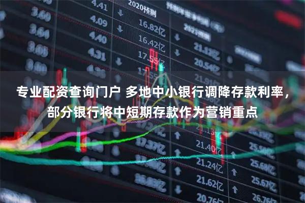 专业配资查询门户 多地中小银行调降存款利率，部分银行将中短期存款作为营销重点