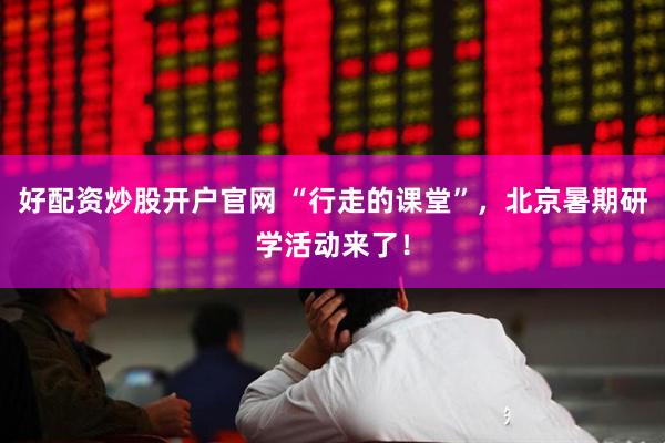 好配资炒股开户官网 “行走的课堂”，北京暑期研学活动来了！