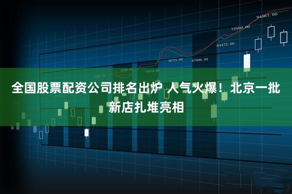 全国股票配资公司排名出炉 人气火爆！北京一批新店扎堆亮相