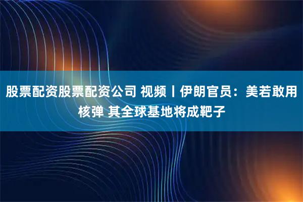 股票配资股票配资公司 视频丨伊朗官员：美若敢用核弹 其全球基地将成靶子