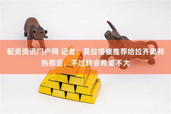 配资资讯门户网 记者：莫拉塔被推荐给拉齐奥和热那亚，不过转会希望不大