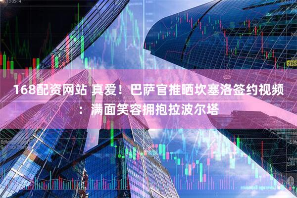 168配资网站 真爱！巴萨官推晒坎塞洛签约视频：满面笑容拥抱拉波尔塔