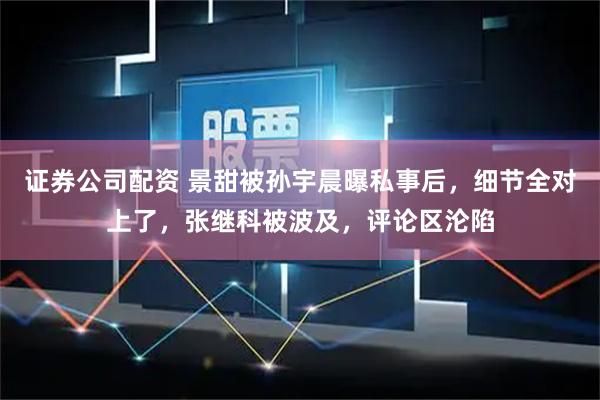 证券公司配资 景甜被孙宇晨曝私事后，细节全对上了，张继科被波及，评论区沦陷