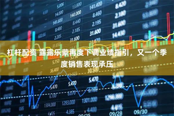 杠杆配资 露露乐蒙再度下调业绩指引，又一个季度销售表现承压