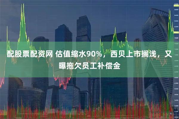 配股票配资网 估值缩水90%，西贝上市搁浅，又曝拖欠员工补偿金