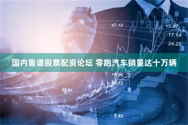 国内靠谱股票配资论坛 零跑汽车销量达十万辆