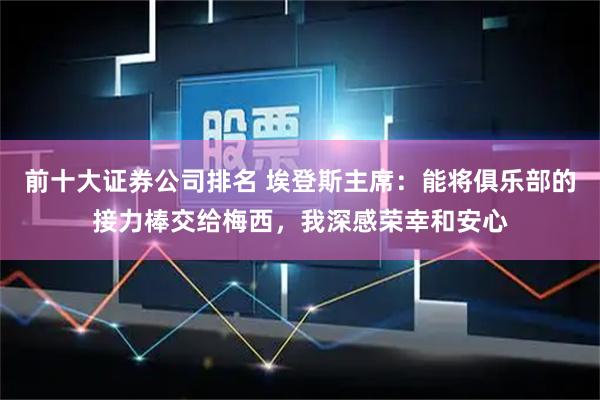 前十大证券公司排名 埃登斯主席：能将俱乐部的接力棒交给梅西，我深感荣幸和安心