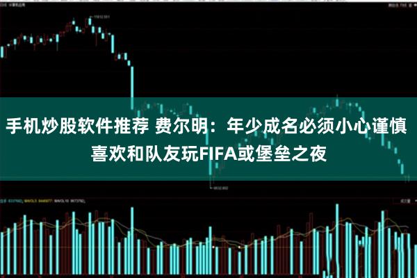 手机炒股软件推荐 费尔明：年少成名必须小心谨慎 喜欢和队友玩FIFA或堡垒之夜